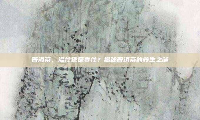 普洱茶,温性还是寒性?揭秘普洱茶的养生之谜