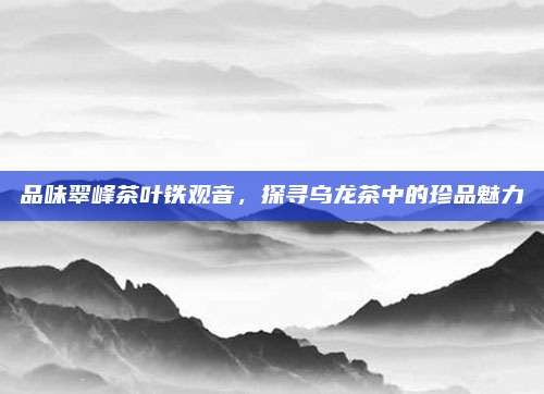 品味翠峰茶叶铁观音，探寻乌龙茶中的珍品魅力