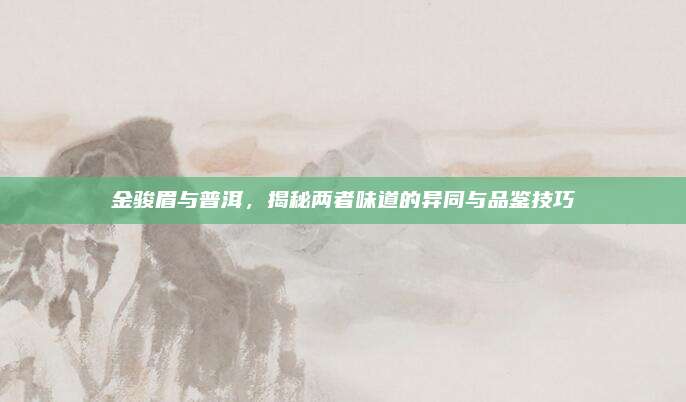 金骏眉与普洱，揭秘两者味道的异同与品鉴技巧