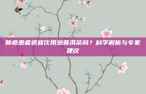 肺癌患者适宜饮用熟普洱茶吗？科学解析与专家建议