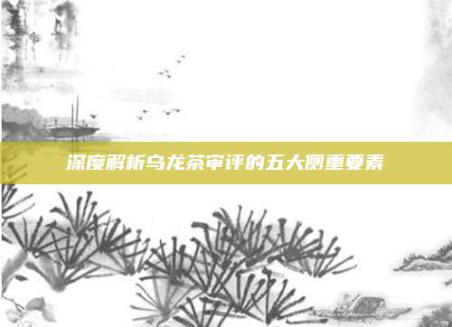 深度解析乌龙茶审评的五大侧重要素