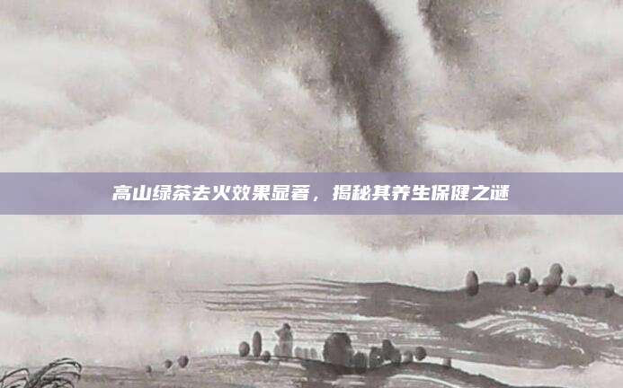 高山绿茶去火效果显著，揭秘其养生保健之谜