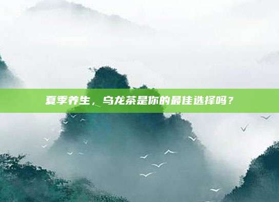 夏季养生，乌龙茶是你的最佳选择吗？