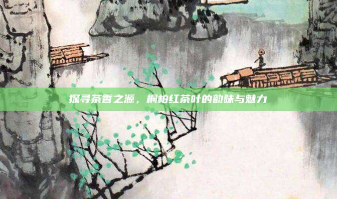 探寻茶香之源，桐柏红茶叶的韵味与魅力