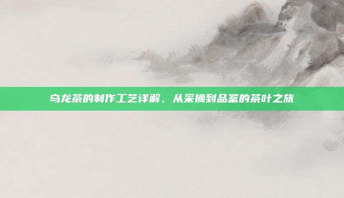 乌龙茶的制作工艺详解，从采摘到品鉴的茶叶之旅