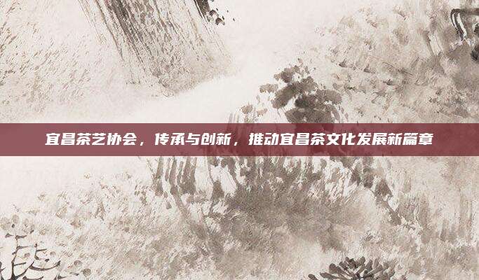 宜昌茶艺协会,传承与创新,推动宜昌茶文化发展新篇章