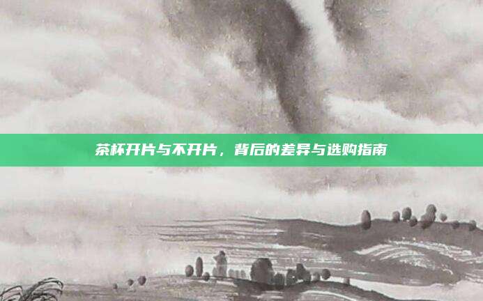 茶杯开片与不开片,背后的差异与选购指南