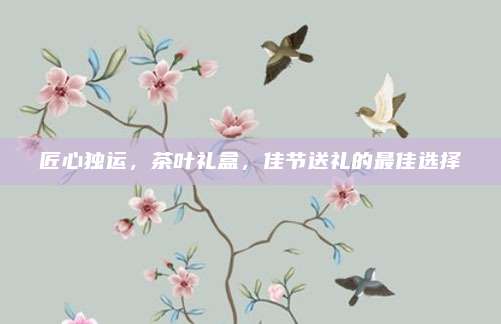 匠心独运,茶叶礼盒,佳节送礼的最佳选择