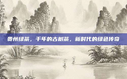 贵州绿茶，千年的古树茶，新时代的绿色传奇