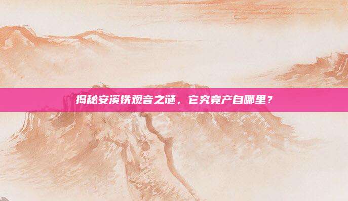 揭秘安溪铁观音之谜，它究竟产自哪里？