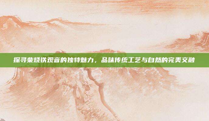探寻柴烧铁观音的独特魅力，品味传统工艺与自然的完美交融