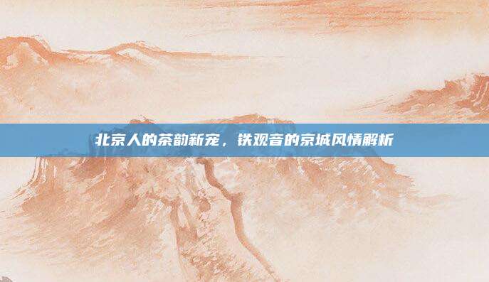 北京人的茶韵新宠，铁观音的京城风情解析