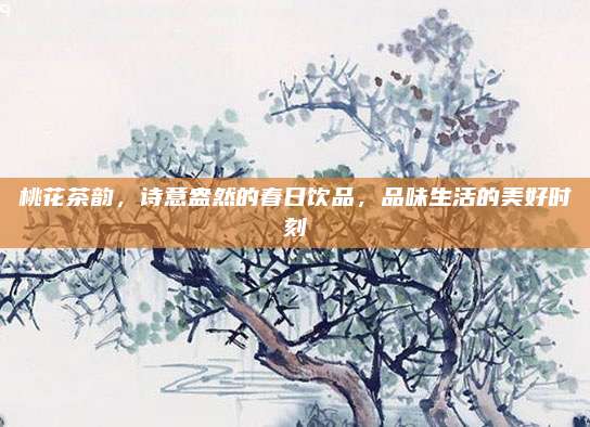 桃花茶韵，诗意盎然的春日饮品，品味生活的美好时刻