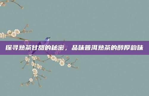 探寻熟茶甘甜的秘密，品味普洱熟茶的醇厚韵味