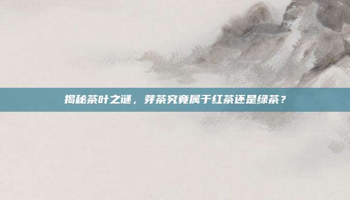 揭秘茶叶之谜，芽茶究竟属于红茶还是绿茶？
