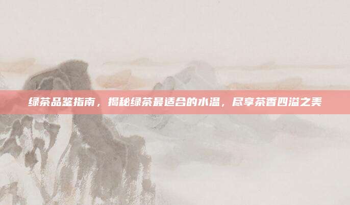 绿茶品鉴指南，揭秘绿茶最适合的水温，尽享茶香四溢之美