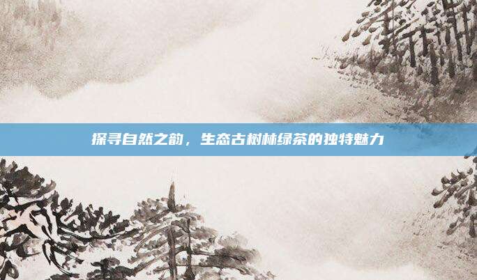 探寻自然之韵，生态古树林绿茶的独特魅力