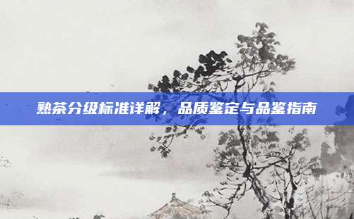 熟茶分级标准详解，品质鉴定与品鉴指南