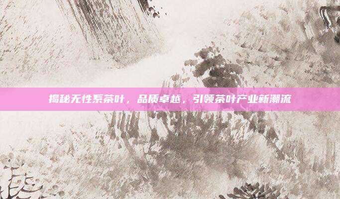 揭秘无性系茶叶，品质卓越，引领茶叶产业新潮流