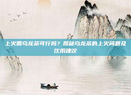 上火喝乌龙茶可行吗？揭秘乌龙茶的上火问题及饮用建议