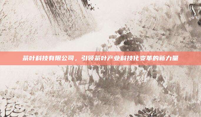 茶叶科技有限公司,引领茶叶产业科技化变革的新力量