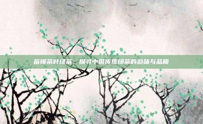 苗锋茶叶绿茶，探寻中国传统绿茶的韵味与品质