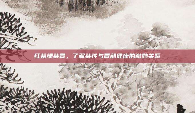 红茶绿茶胃，了解茶性与胃部健康的微妙关系