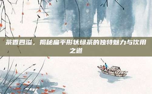 茶香四溢，揭秘扁平形状绿茶的独特魅力与饮用之道