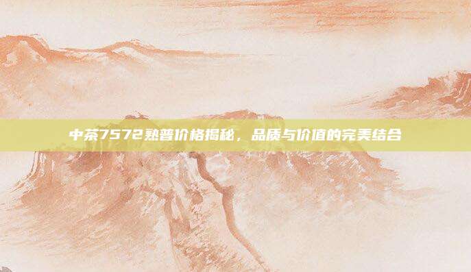 中茶7572熟普价格揭秘，品质与价值的完美结合