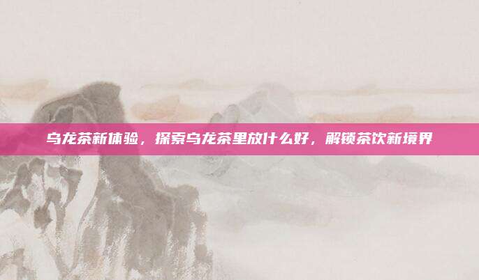 乌龙茶新体验，探索乌龙茶里放什么好，解锁茶饮新境界