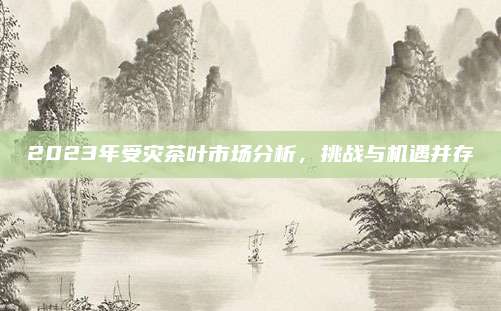 2023年受灾茶叶市场分析，挑战与机遇并存