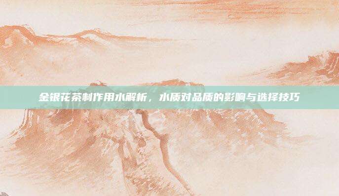 金银花茶制作用水解析，水质对品质的影响与选择技巧