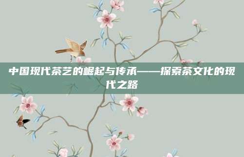 中国现代茶艺的崛起与传承——探索茶文化的现代之路
