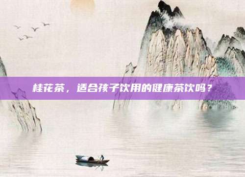 桂花茶，适合孩子饮用的健康茶饮吗？
