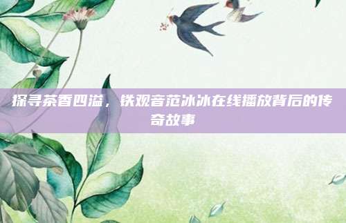 探寻茶香四溢，铁观音范冰冰在线播放背后的传奇故事