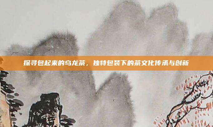 探寻包起来的乌龙茶，独特包装下的茶文化传承与创新