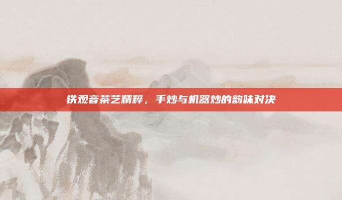 铁观音茶艺精粹，手炒与机器炒的韵味对决
