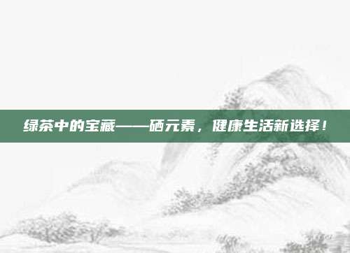 绿茶中的宝藏——硒元素，健康生活新选择！