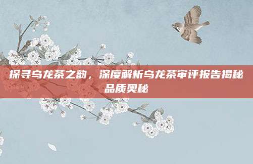 探寻乌龙茶之韵，深度解析乌龙茶审评报告揭秘品质奥秘