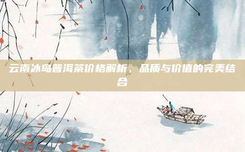 云南冰岛普洱茶价格解析，品质与价值的完美结合