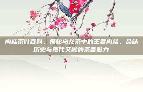 肉桂茶叶百科，揭秘乌龙茶中的王者肉桂，品味历史与现代交融的茶香魅力