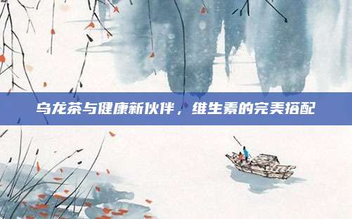 乌龙茶与健康新伙伴，维生素的完美搭配