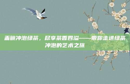 盖碗冲泡绿茶,尽享茶香四溢——带你走进绿茶冲泡的艺术之旅