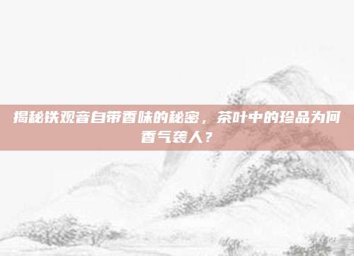 揭秘铁观音自带香味的秘密,茶叶中的珍品为何香气袭人?