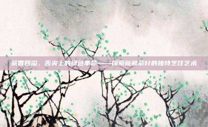 茶香四溢，舌尖上的绿色革命——探索新鲜茶叶的独特烹饪艺术