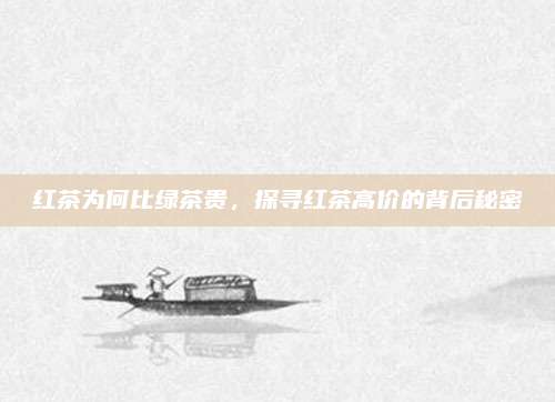 红茶为何比绿茶贵，探寻红茶高价的背后秘密