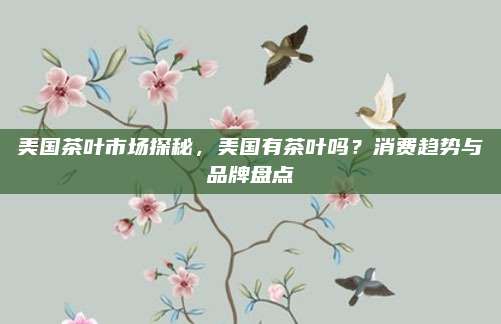 美国茶叶市场探秘，美国有茶叶吗？消费趋势与品牌盘点
