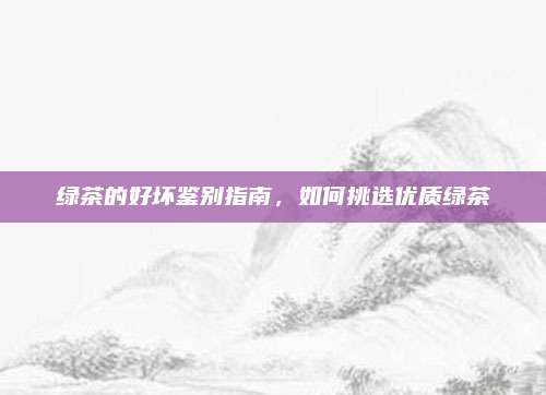 绿茶的好坏鉴别指南,如何挑选优质绿茶