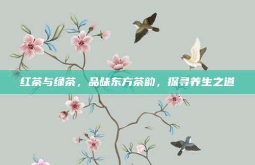 红茶与绿茶，品味东方茶韵，探寻养生之道
