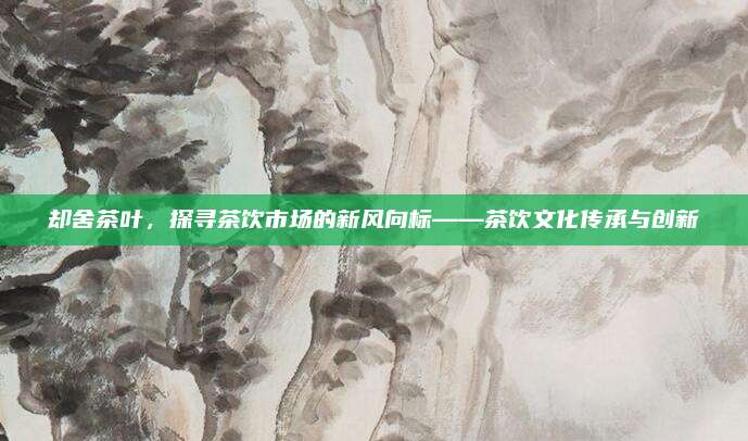 却舍茶叶,探寻茶饮市场的新风向标——茶饮文化传承与创新